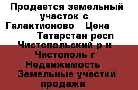 Продается земельный участок с. Галактионово › Цена ­ 450 000 - Татарстан респ., Чистопольский р-н, Чистополь г. Недвижимость » Земельные участки продажа   